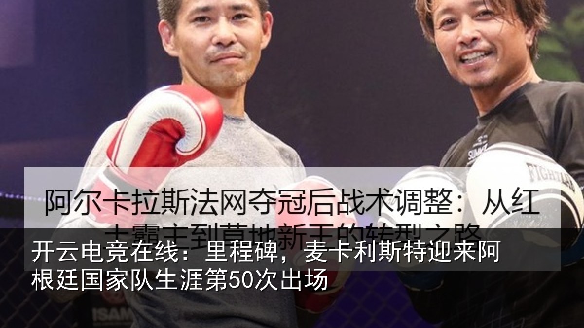 开云电竞在线：里程碑，麦卡利斯特迎来阿根廷国家队生涯第50次出场