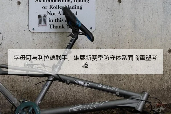 字母哥与利拉德联手，雄鹿新赛季防守体系面临重塑考验