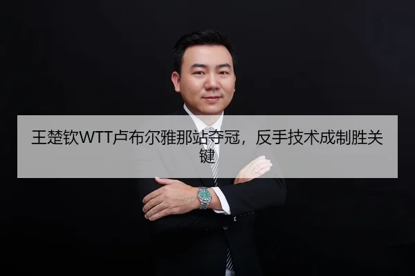 王楚钦WTT卢布尔雅那站夺冠，反手技术成制胜关键