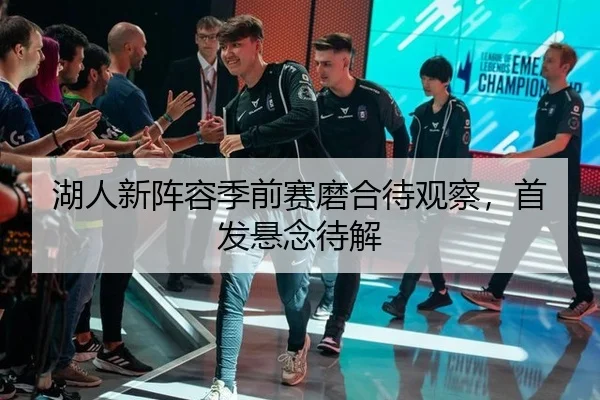 湖人新阵容季前赛磨合待观察，首发悬念待解