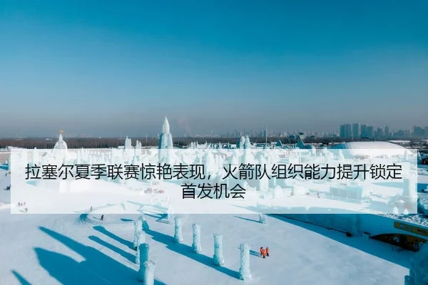 拉塞尔夏季联赛惊艳表现，火箭队组织能力提升锁定首发机会