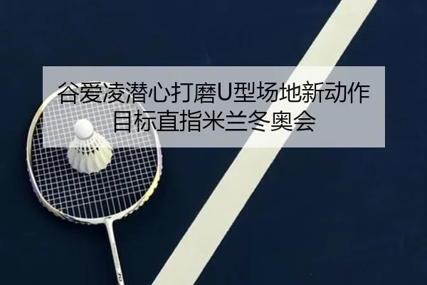 谷爱凌潜心打磨U型场地新动作 目标直指米兰冬奥会
