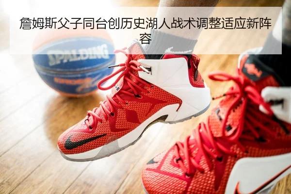詹姆斯父子同台创历史湖人战术调整适应新阵容