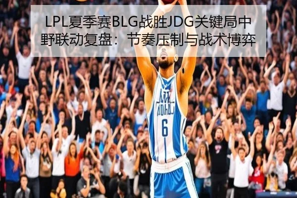 LPL夏季赛BLG战胜JDG关键局中野联动复盘：节奏压制与战术博弈