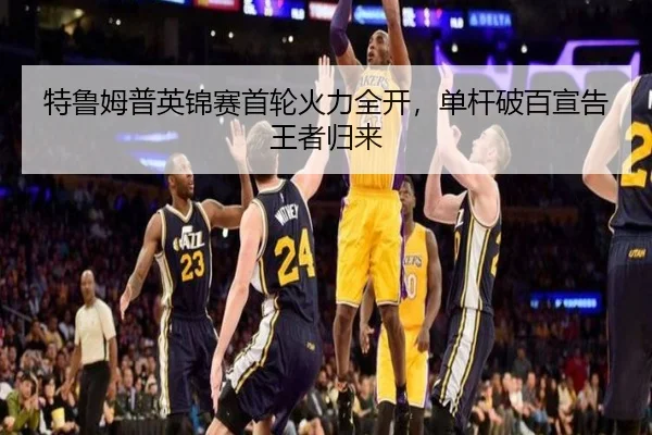 特鲁姆普英锦赛首轮火力全开，单杆破百宣告王者归来
