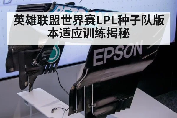 英雄联盟世界赛LPL种子队版本适应训练揭秘