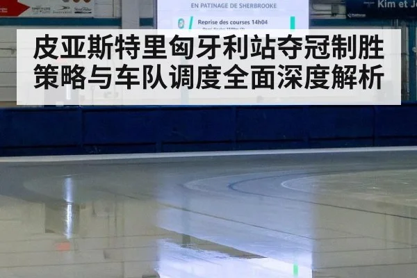 皮亚斯特里匈牙利站夺冠制胜策略与车队调度全面深度解析
