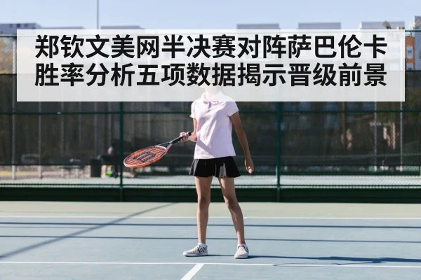 郑钦文美网半决赛对阵萨巴伦卡胜率分析五项数据揭示晋级前景