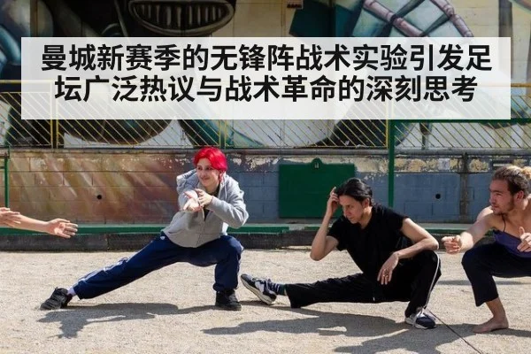 曼城新赛季的无锋阵战术实验引发足坛广泛热议与战术革命的深刻思考