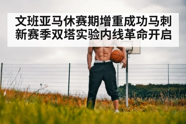 文班亚马休赛期增重成功马刺新赛季双塔实验内线革命开启