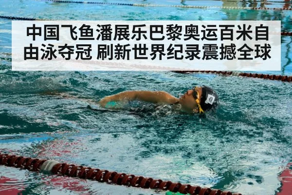中国飞鱼潘展乐巴黎奥运百米自由泳夺冠 刷新世界纪录震撼全球