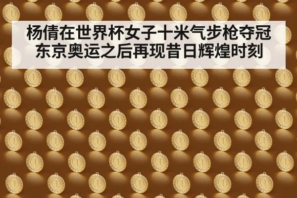 杨倩在世界杯女子十米气步枪夺冠东京奥运之后再现昔日辉煌时刻