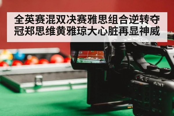 全英赛混双决赛雅思组合逆转夺冠郑思维黄雅琼大心脏再显神威