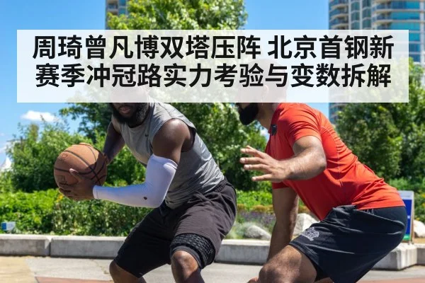 周琦曾凡博双塔压阵 北京首钢新赛季冲冠路实力考验与变数拆解